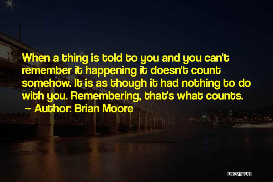 Brian Moore Quotes: When A Thing Is Told To You And You Can't Remember It Happening It Doesn't Count Somehow. It Is As