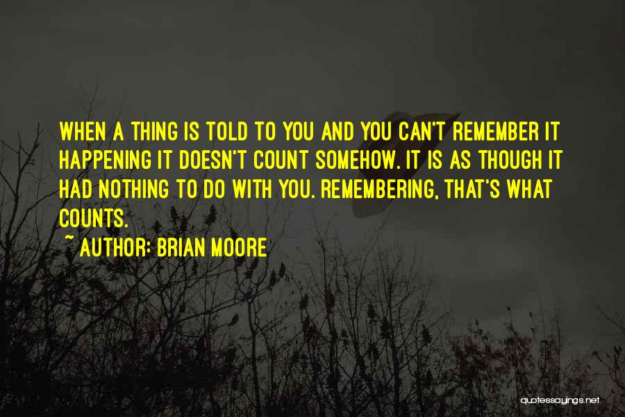 Brian Moore Quotes: When A Thing Is Told To You And You Can't Remember It Happening It Doesn't Count Somehow. It Is As