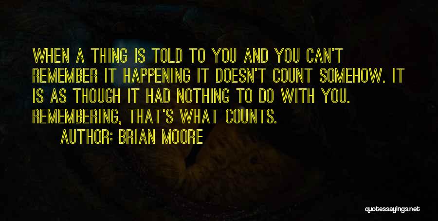 Brian Moore Quotes: When A Thing Is Told To You And You Can't Remember It Happening It Doesn't Count Somehow. It Is As