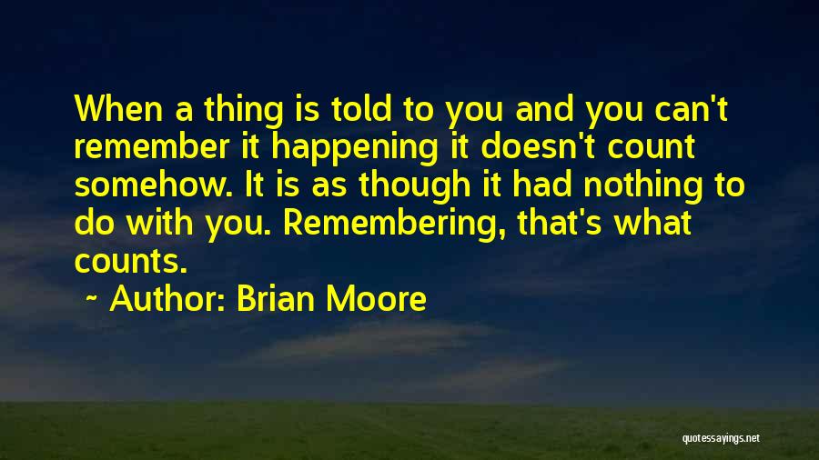 Brian Moore Quotes: When A Thing Is Told To You And You Can't Remember It Happening It Doesn't Count Somehow. It Is As