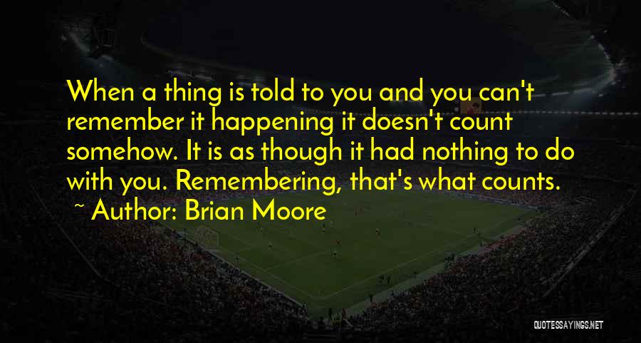 Brian Moore Quotes: When A Thing Is Told To You And You Can't Remember It Happening It Doesn't Count Somehow. It Is As