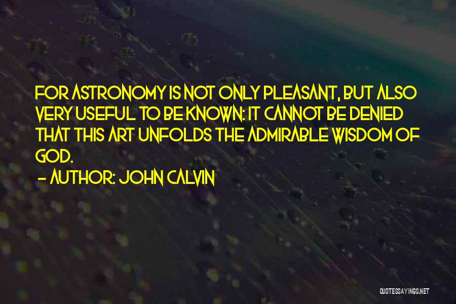 John Calvin Quotes: For Astronomy Is Not Only Pleasant, But Also Very Useful To Be Known: It Cannot Be Denied That This Art