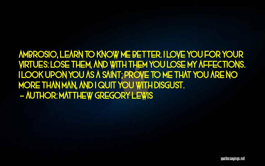 Matthew Gregory Lewis Quotes: Ambrosio, Learn To Know Me Better. I Love You For Your Virtues: Lose Them, And With Them You Lose My