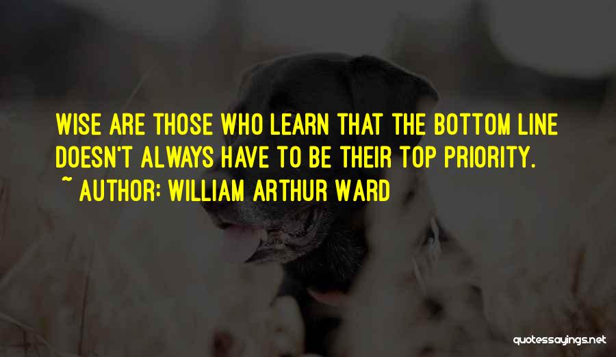 William Arthur Ward Quotes: Wise Are Those Who Learn That The Bottom Line Doesn't Always Have To Be Their Top Priority.