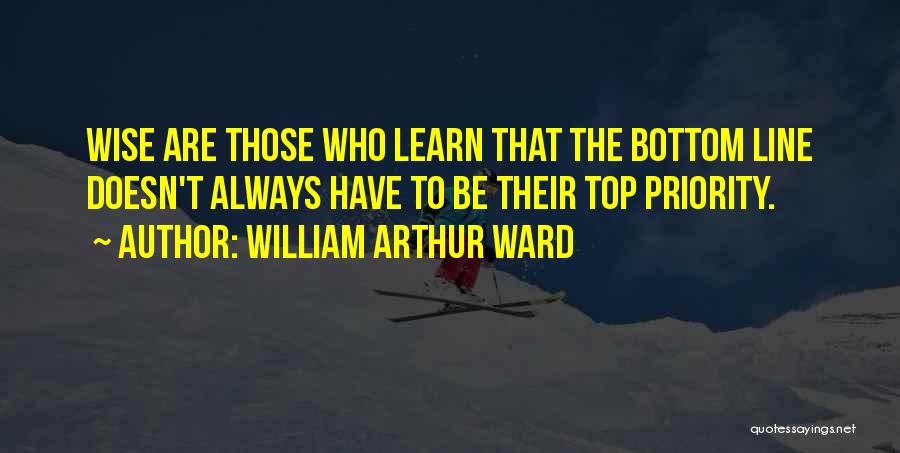 William Arthur Ward Quotes: Wise Are Those Who Learn That The Bottom Line Doesn't Always Have To Be Their Top Priority.