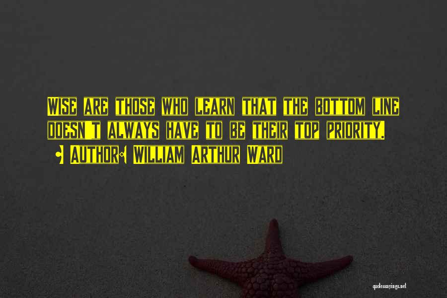 William Arthur Ward Quotes: Wise Are Those Who Learn That The Bottom Line Doesn't Always Have To Be Their Top Priority.