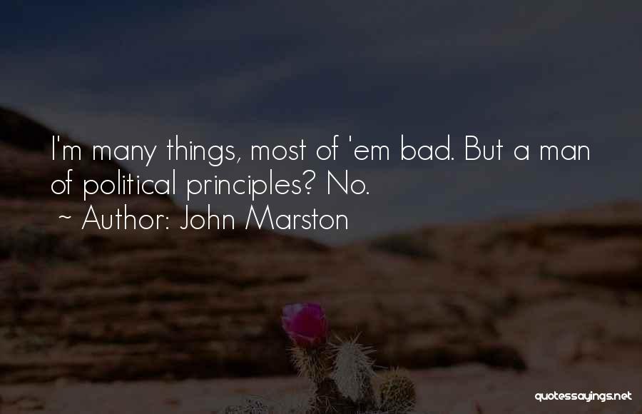 John Marston Quotes: I'm Many Things, Most Of 'em Bad. But A Man Of Political Principles? No.