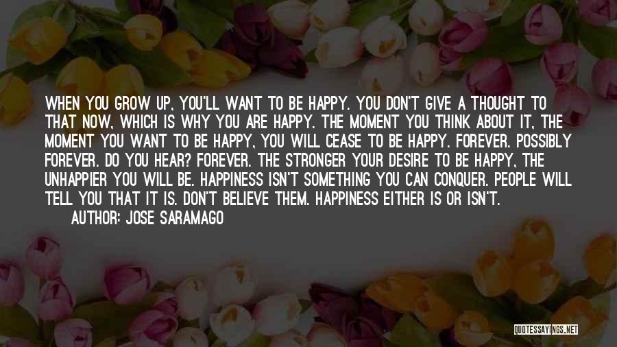 Jose Saramago Quotes: When You Grow Up, You'll Want To Be Happy. You Don't Give A Thought To That Now, Which Is Why