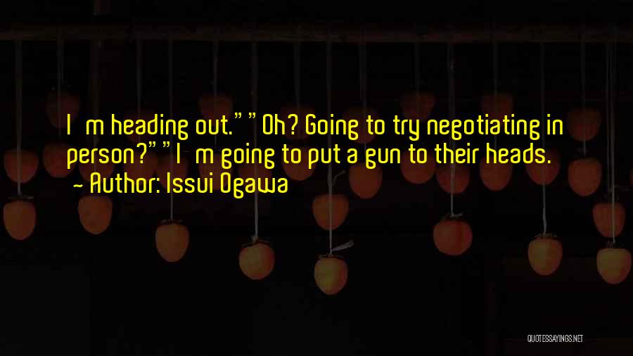 Issui Ogawa Quotes: I'm Heading Out.oh? Going To Try Negotiating In Person?i'm Going To Put A Gun To Their Heads.