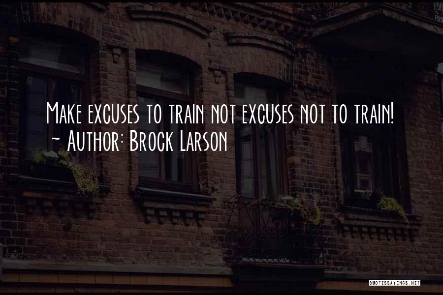 Brock Larson Quotes: Make Excuses To Train Not Excuses Not To Train!