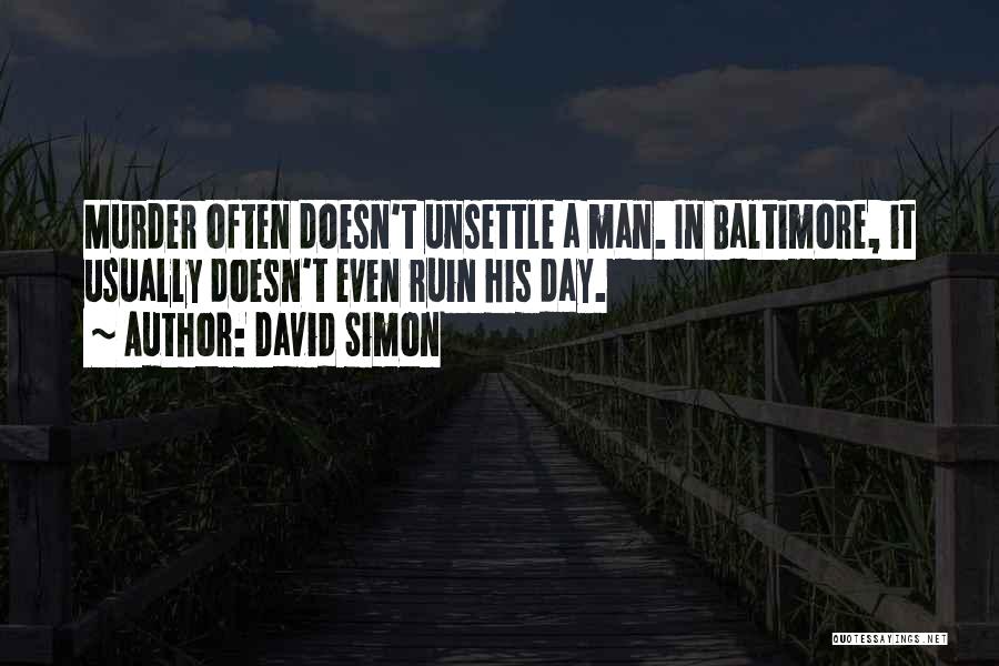 David Simon Quotes: Murder Often Doesn't Unsettle A Man. In Baltimore, It Usually Doesn't Even Ruin His Day.