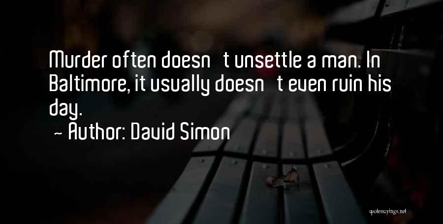 David Simon Quotes: Murder Often Doesn't Unsettle A Man. In Baltimore, It Usually Doesn't Even Ruin His Day.