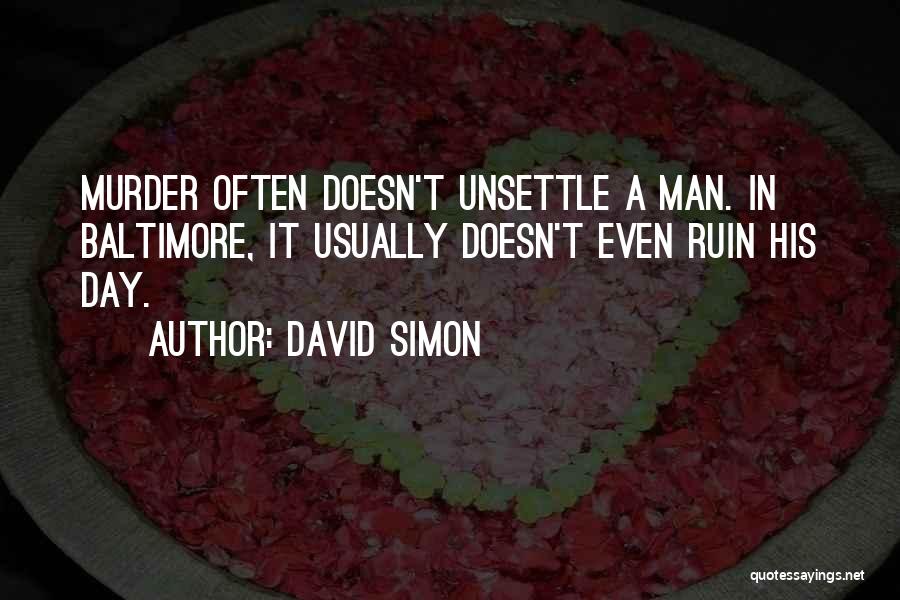 David Simon Quotes: Murder Often Doesn't Unsettle A Man. In Baltimore, It Usually Doesn't Even Ruin His Day.