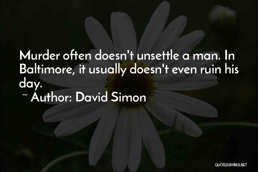 David Simon Quotes: Murder Often Doesn't Unsettle A Man. In Baltimore, It Usually Doesn't Even Ruin His Day.