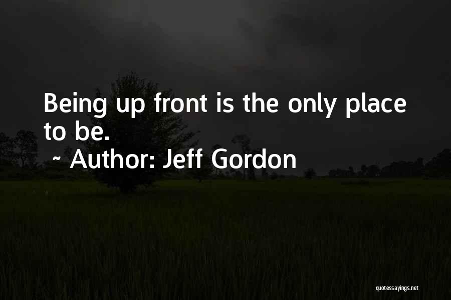 Jeff Gordon Quotes: Being Up Front Is The Only Place To Be.