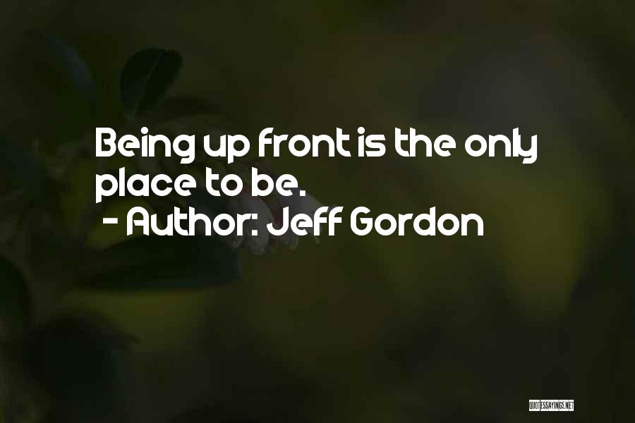 Jeff Gordon Quotes: Being Up Front Is The Only Place To Be.