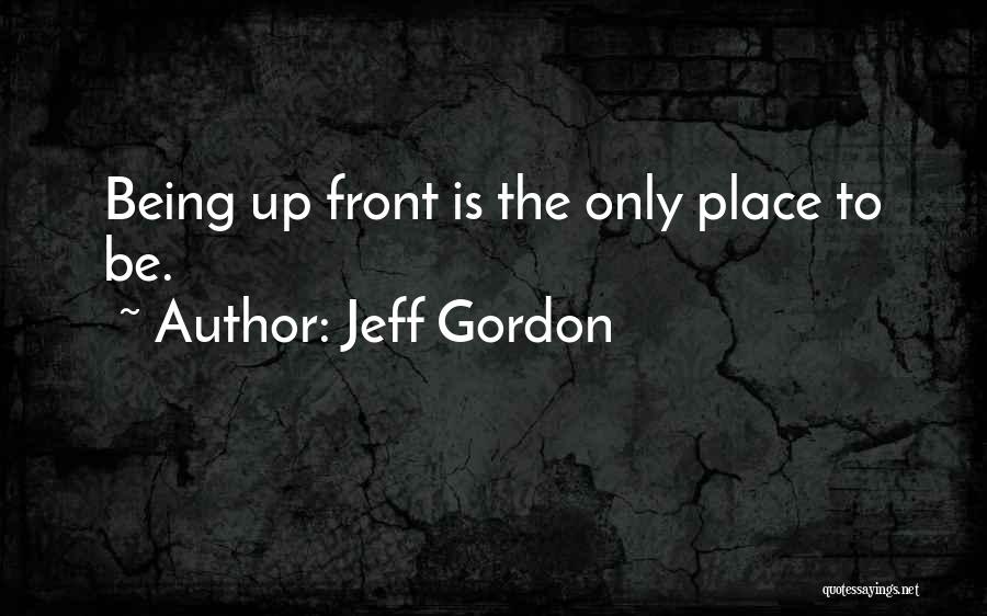 Jeff Gordon Quotes: Being Up Front Is The Only Place To Be.