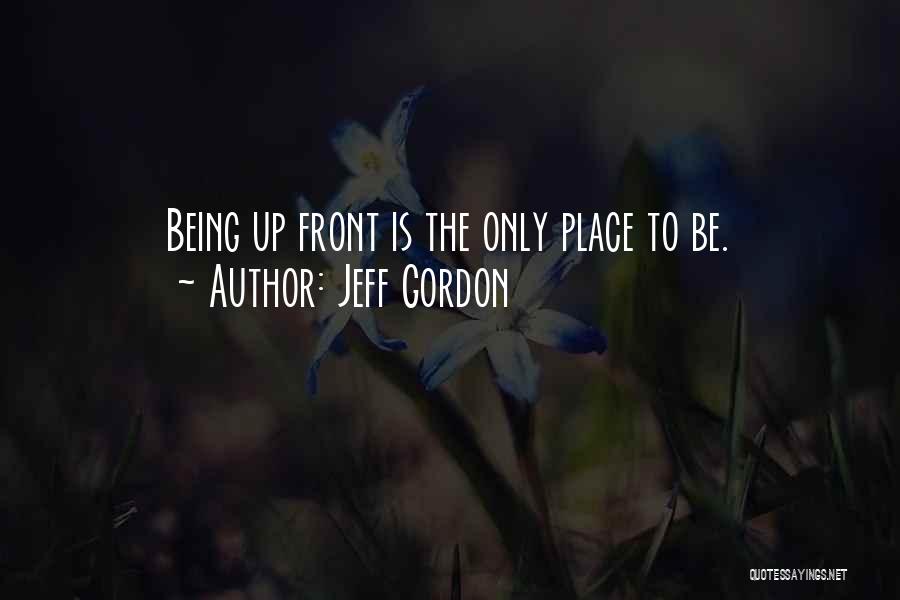 Jeff Gordon Quotes: Being Up Front Is The Only Place To Be.