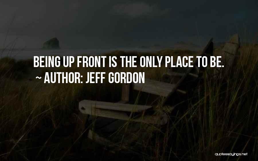 Jeff Gordon Quotes: Being Up Front Is The Only Place To Be.