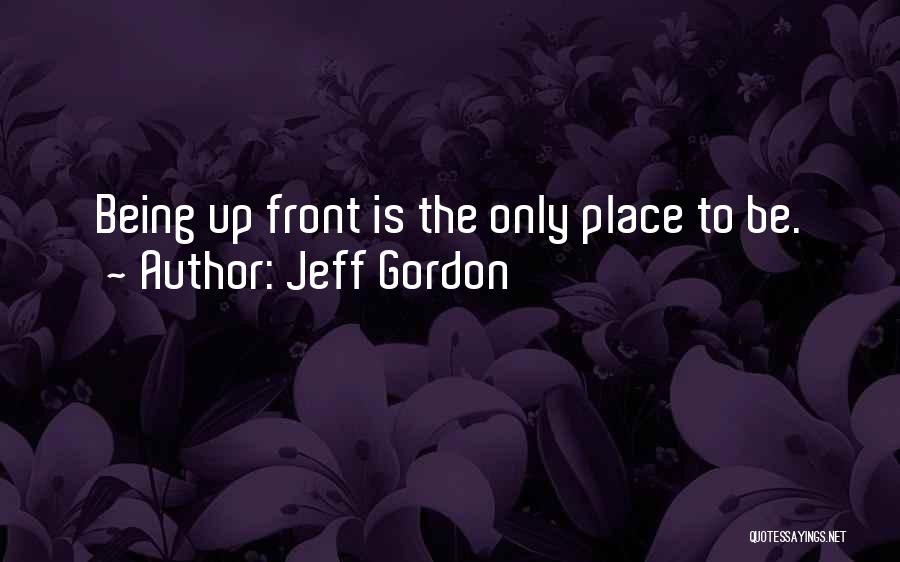 Jeff Gordon Quotes: Being Up Front Is The Only Place To Be.