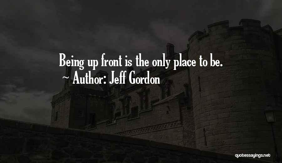 Jeff Gordon Quotes: Being Up Front Is The Only Place To Be.