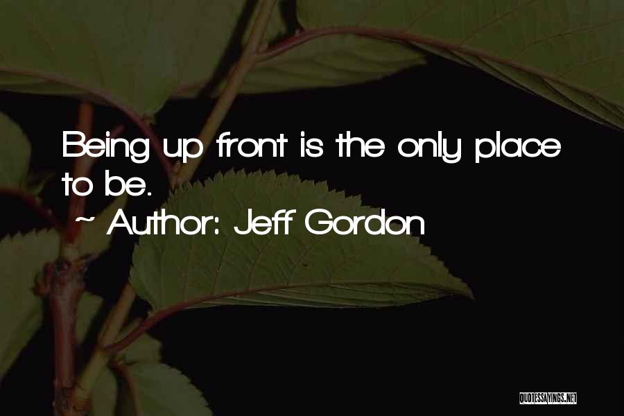 Jeff Gordon Quotes: Being Up Front Is The Only Place To Be.