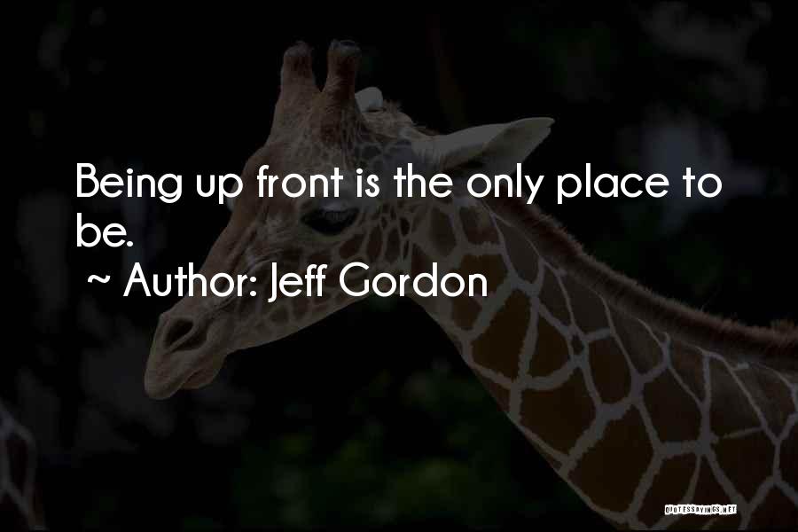 Jeff Gordon Quotes: Being Up Front Is The Only Place To Be.