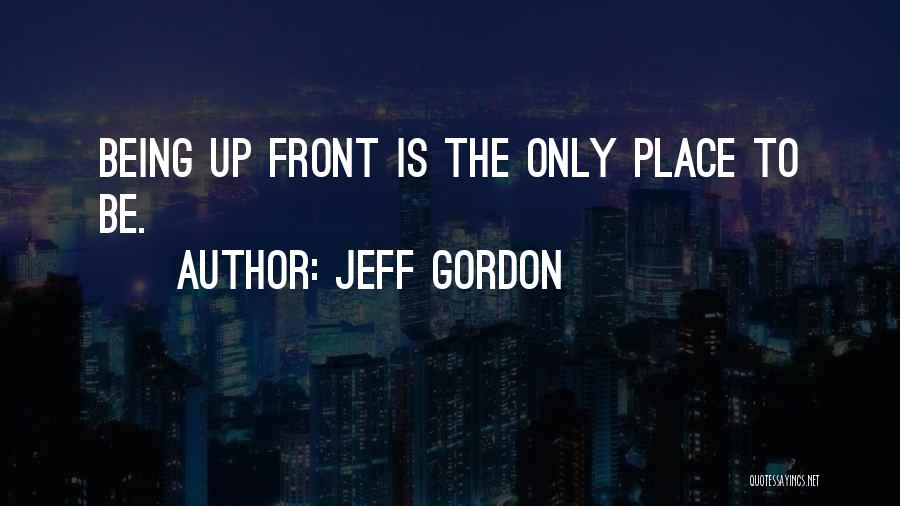 Jeff Gordon Quotes: Being Up Front Is The Only Place To Be.