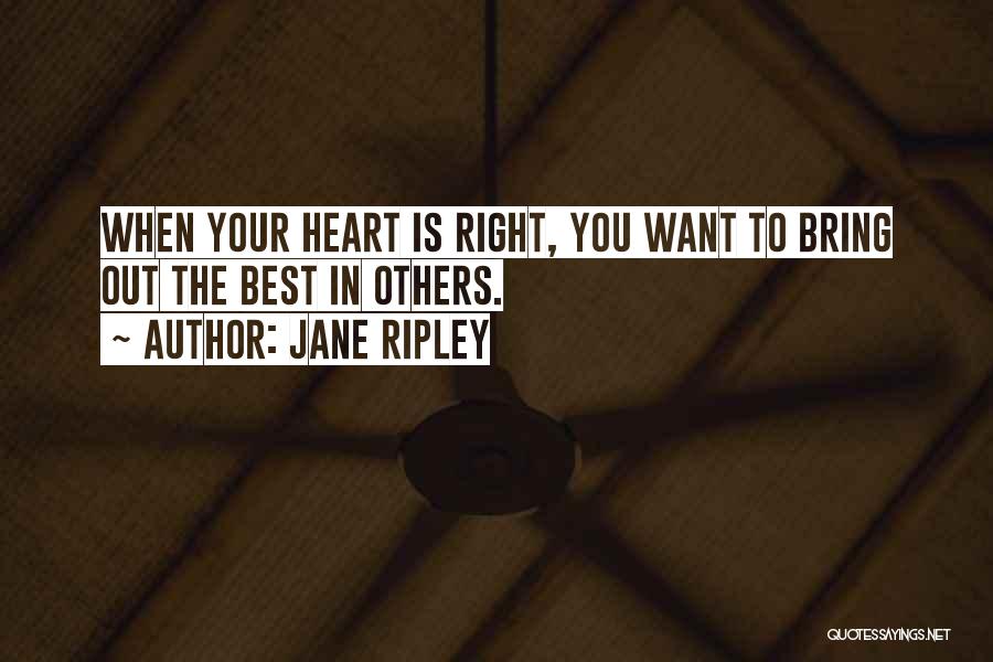 Jane Ripley Quotes: When Your Heart Is Right, You Want To Bring Out The Best In Others.