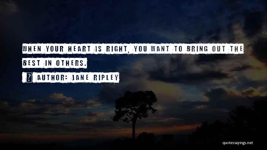 Jane Ripley Quotes: When Your Heart Is Right, You Want To Bring Out The Best In Others.