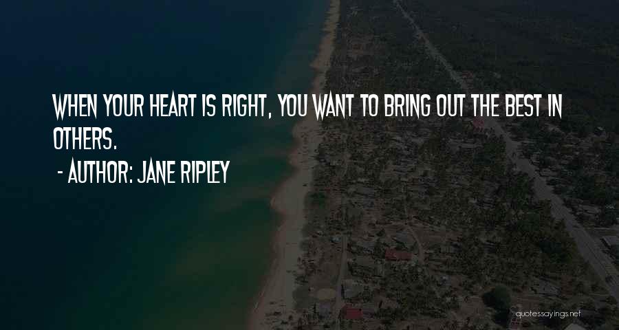 Jane Ripley Quotes: When Your Heart Is Right, You Want To Bring Out The Best In Others.