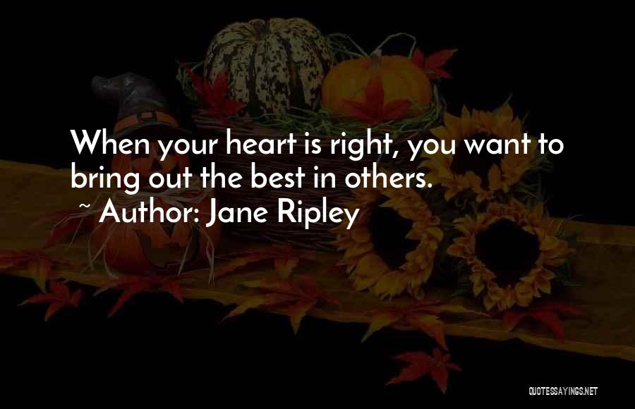 Jane Ripley Quotes: When Your Heart Is Right, You Want To Bring Out The Best In Others.