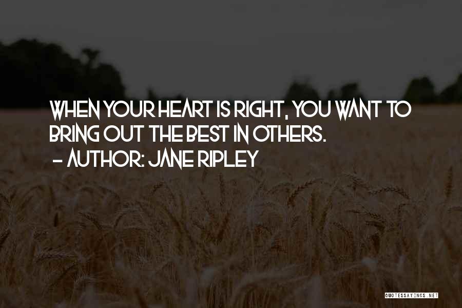 Jane Ripley Quotes: When Your Heart Is Right, You Want To Bring Out The Best In Others.