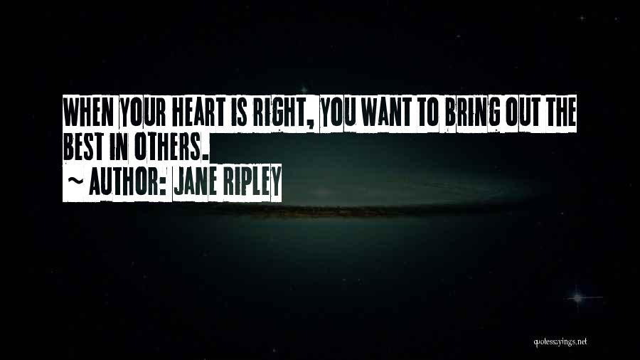 Jane Ripley Quotes: When Your Heart Is Right, You Want To Bring Out The Best In Others.