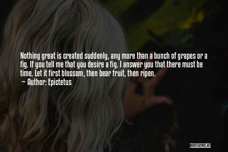 Epictetus Quotes: Nothing Great Is Created Suddenly, Any More Than A Bunch Of Grapes Or A Fig. If You Tell Me That