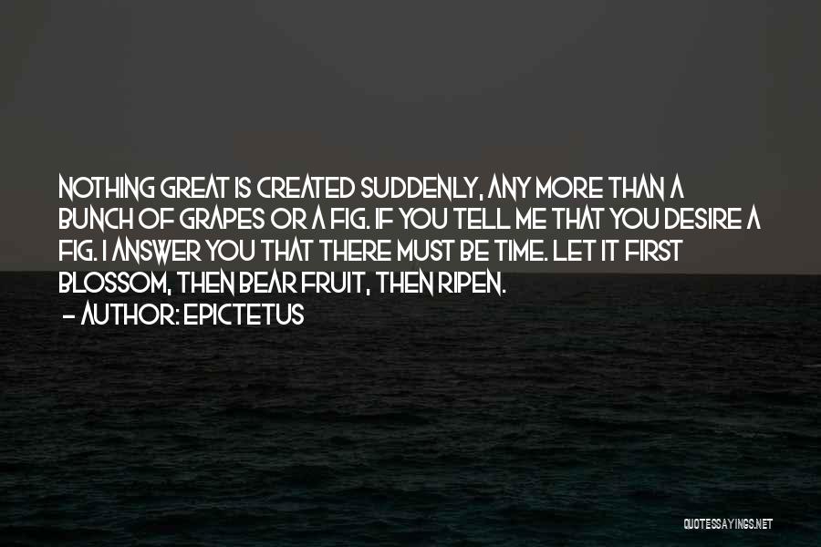 Epictetus Quotes: Nothing Great Is Created Suddenly, Any More Than A Bunch Of Grapes Or A Fig. If You Tell Me That