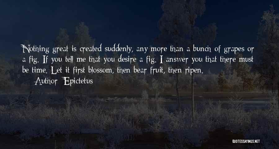 Epictetus Quotes: Nothing Great Is Created Suddenly, Any More Than A Bunch Of Grapes Or A Fig. If You Tell Me That