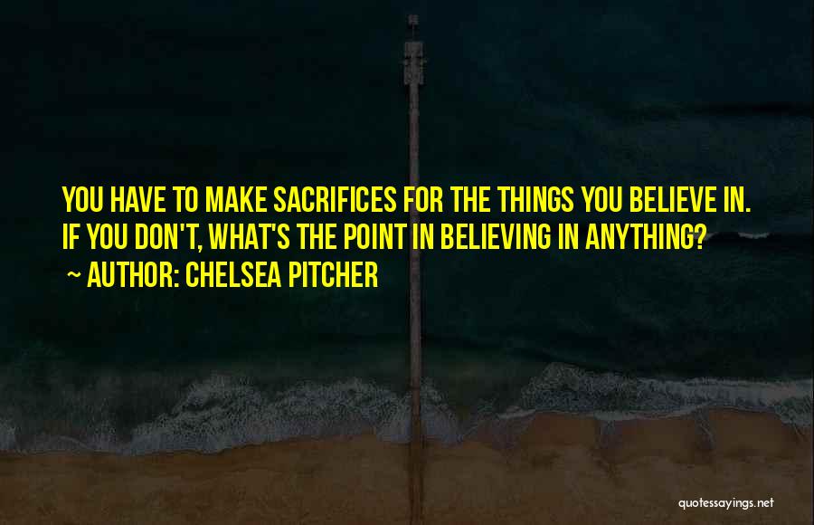 Chelsea Pitcher Quotes: You Have To Make Sacrifices For The Things You Believe In. If You Don't, What's The Point In Believing In