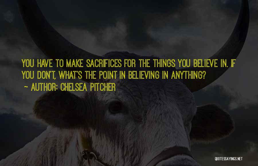 Chelsea Pitcher Quotes: You Have To Make Sacrifices For The Things You Believe In. If You Don't, What's The Point In Believing In