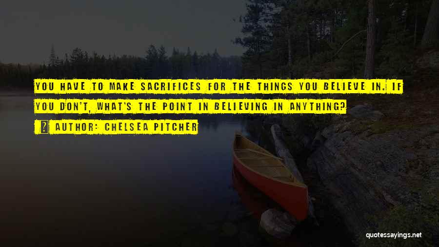 Chelsea Pitcher Quotes: You Have To Make Sacrifices For The Things You Believe In. If You Don't, What's The Point In Believing In