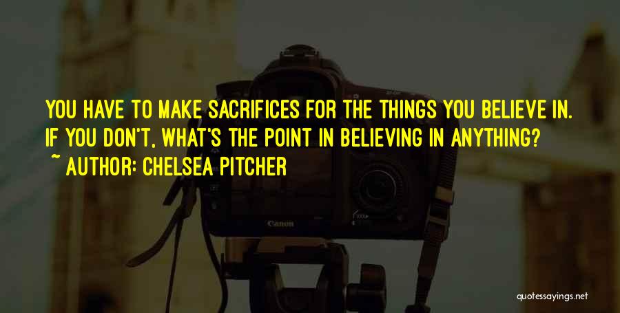 Chelsea Pitcher Quotes: You Have To Make Sacrifices For The Things You Believe In. If You Don't, What's The Point In Believing In