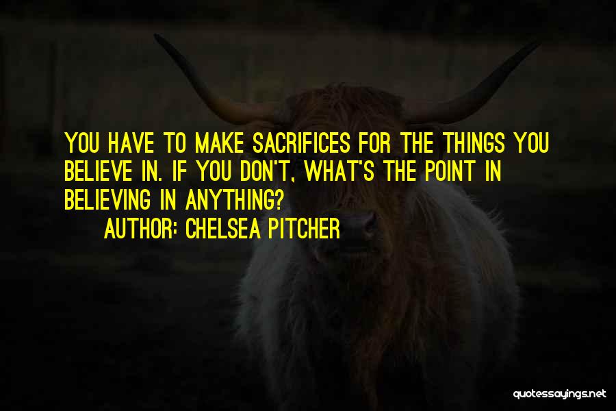 Chelsea Pitcher Quotes: You Have To Make Sacrifices For The Things You Believe In. If You Don't, What's The Point In Believing In