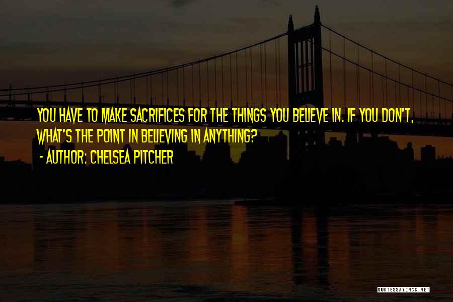 Chelsea Pitcher Quotes: You Have To Make Sacrifices For The Things You Believe In. If You Don't, What's The Point In Believing In