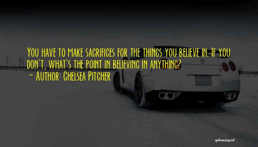 Chelsea Pitcher Quotes: You Have To Make Sacrifices For The Things You Believe In. If You Don't, What's The Point In Believing In