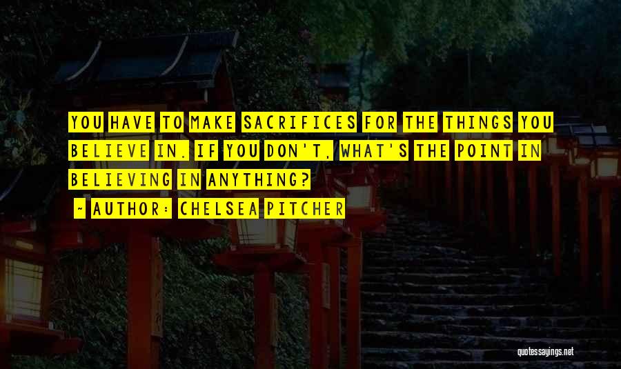 Chelsea Pitcher Quotes: You Have To Make Sacrifices For The Things You Believe In. If You Don't, What's The Point In Believing In
