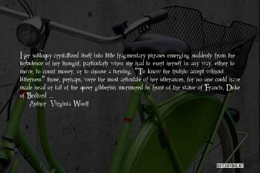 Virginia Woolf Quotes: Her Soliloquy Crystallized Itself Into Little Fragmentary Phrases Emerging Suddenly From The Turbulence Of Her Thought, Particularly When She Had