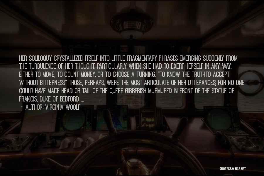 Virginia Woolf Quotes: Her Soliloquy Crystallized Itself Into Little Fragmentary Phrases Emerging Suddenly From The Turbulence Of Her Thought, Particularly When She Had