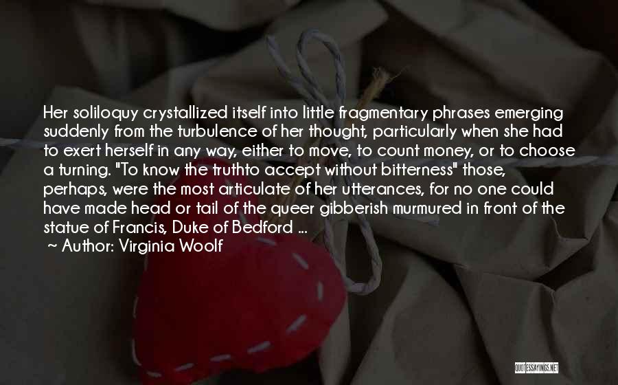 Virginia Woolf Quotes: Her Soliloquy Crystallized Itself Into Little Fragmentary Phrases Emerging Suddenly From The Turbulence Of Her Thought, Particularly When She Had