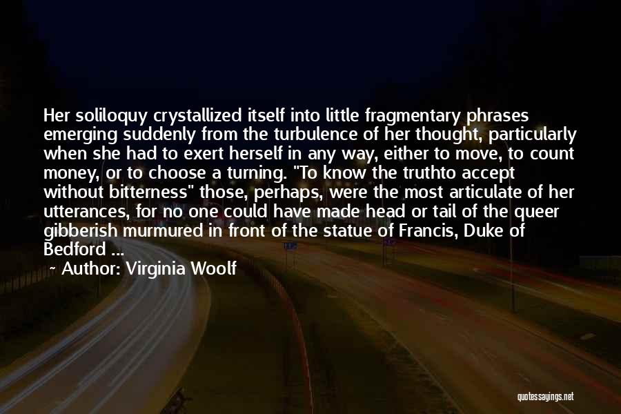 Virginia Woolf Quotes: Her Soliloquy Crystallized Itself Into Little Fragmentary Phrases Emerging Suddenly From The Turbulence Of Her Thought, Particularly When She Had