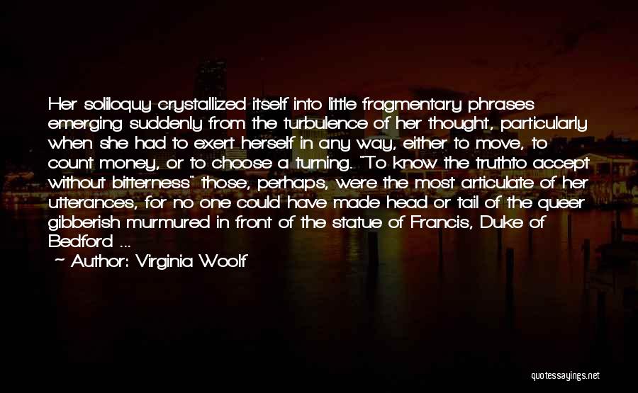 Virginia Woolf Quotes: Her Soliloquy Crystallized Itself Into Little Fragmentary Phrases Emerging Suddenly From The Turbulence Of Her Thought, Particularly When She Had